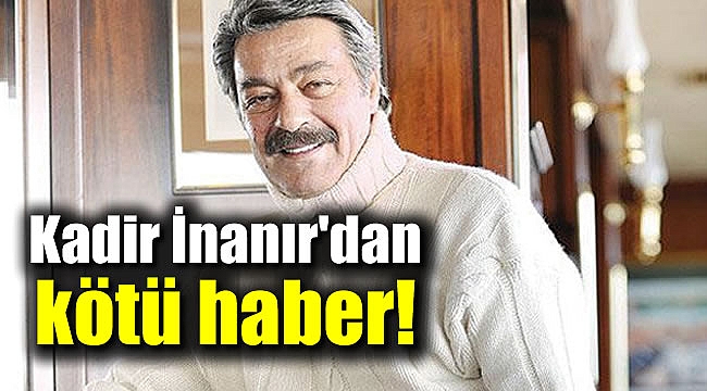 Kadir İnanır'dan kötü haber