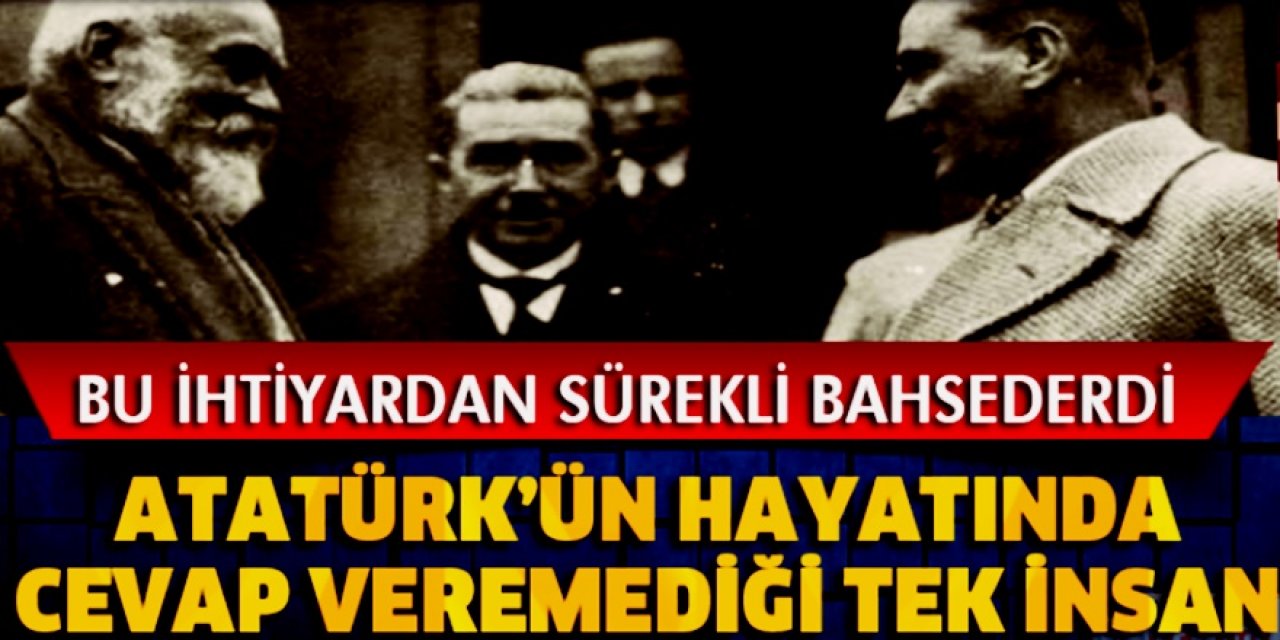 Atatürk bu ihtiyara yanıt verememiş ve sorusunu yanıtsız bırakmıştı ömrü boyunca o adam tek isimdi..