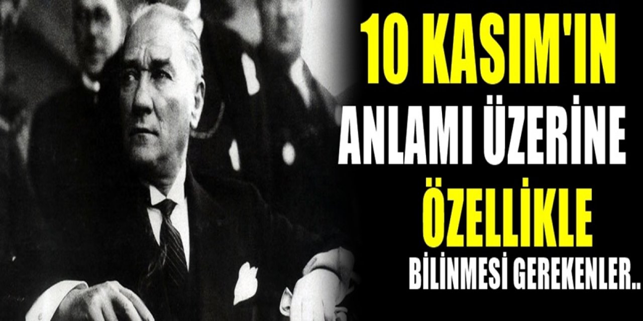 Büyük Acı Atatürk'ün vefatındaki detaylar ile 10 Kasım tarihinin Anlamı ve Önemi