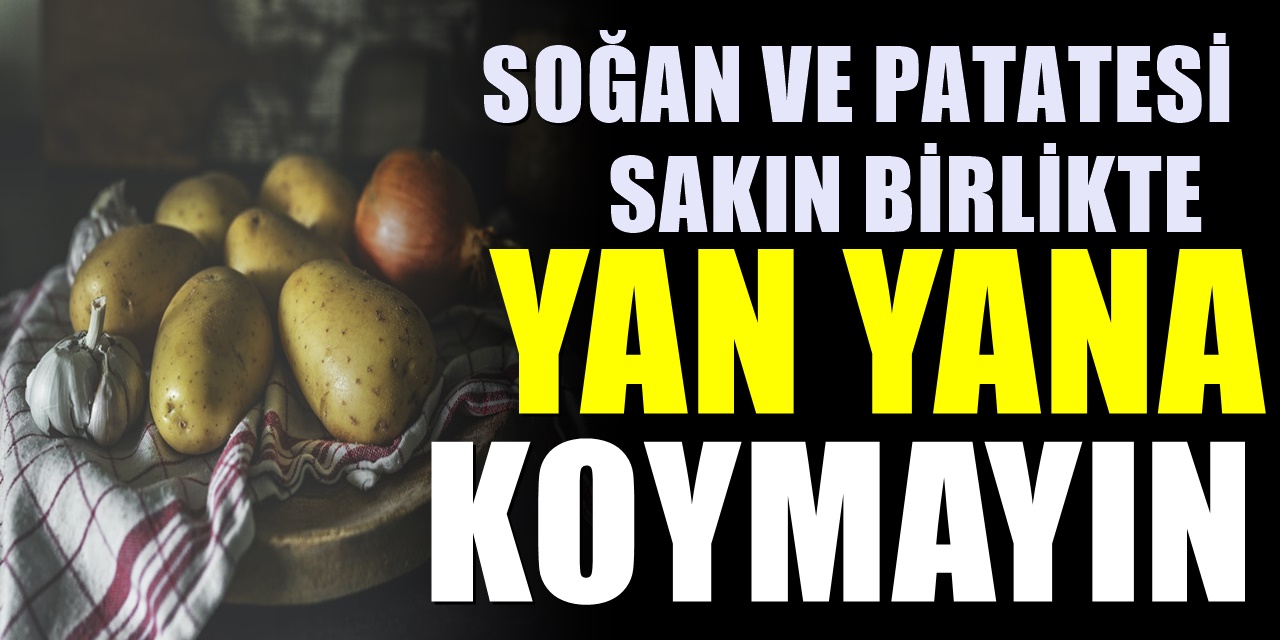 Patates ve Soğanı kesinlikle yan yana koymayın! Eğer yan yana koyup sonra yerseniz....