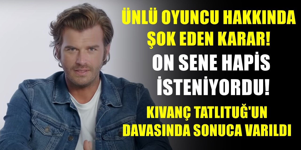 Kıvanç Tatlıtuğ için 10 yıl hapis talep ediliyordu! Karar çıktı...