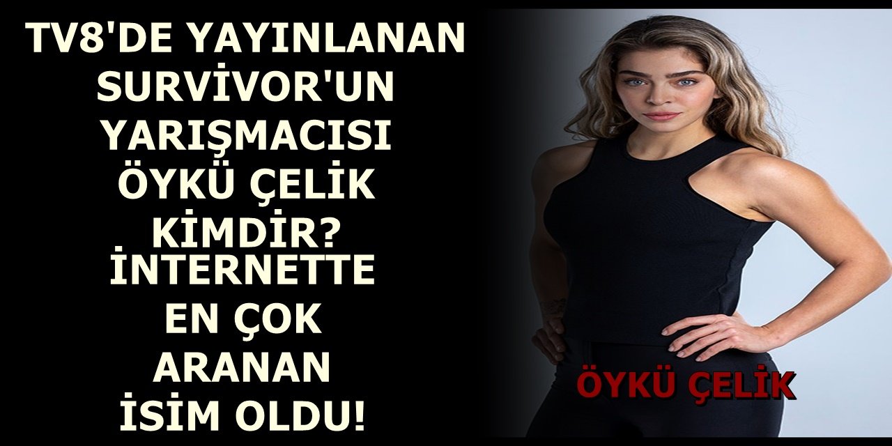 TV8'DE YAYINLANAN SURVİVOR YARIŞMASI İLE ADINDAN SÖZ ETTİREN ÖYKÜ ÇELİK EN ÇOK ARANAN İSİM OLDU! ÖYKÜ ÇELİK KİMDİR?