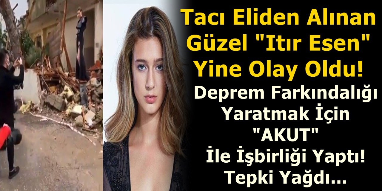 Tacı Eliden Alınan Güzel "Itır Esen" Yine Olay Oldu! Deprem Farkındalığı Yaratmak İçin "AKUT" İle İşbirliği Yaptı! Tepki Yağdı...