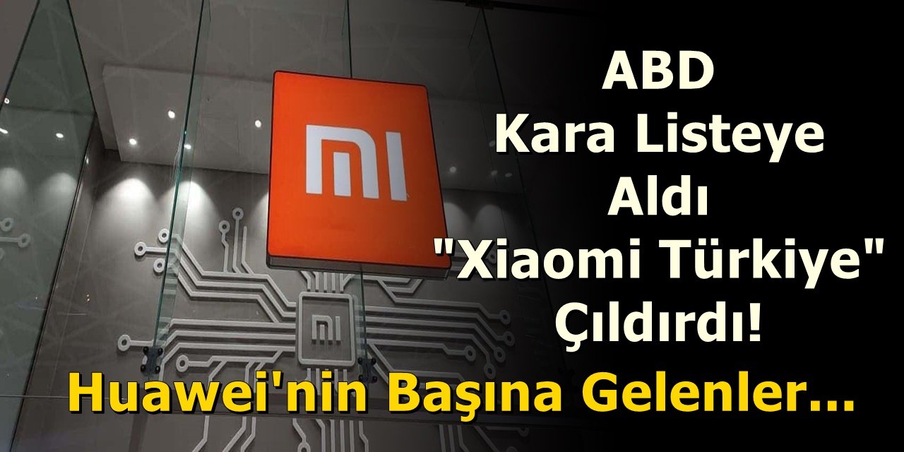 ABD Kara Listeye Aldı Xiaomi Türkiye Çıldırdı! Huawei'nin Başına Gelenler...