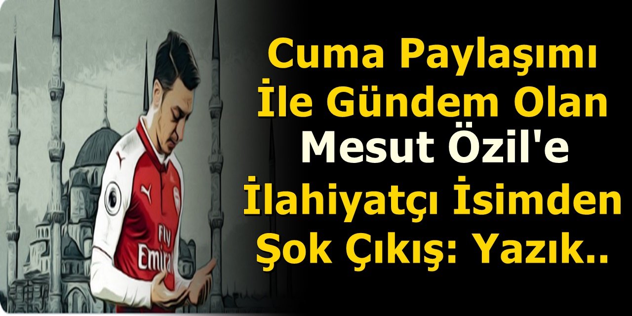 Cuma Paylaşımı İle Gündem Olan Mesut Özil'e İlahiyatçı İsimden Şok Çıkış: Yazık..