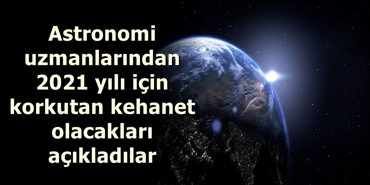 Astronomi uzmanlarından 2021 yılı için korkutan kehanet olacakları açıkladılar