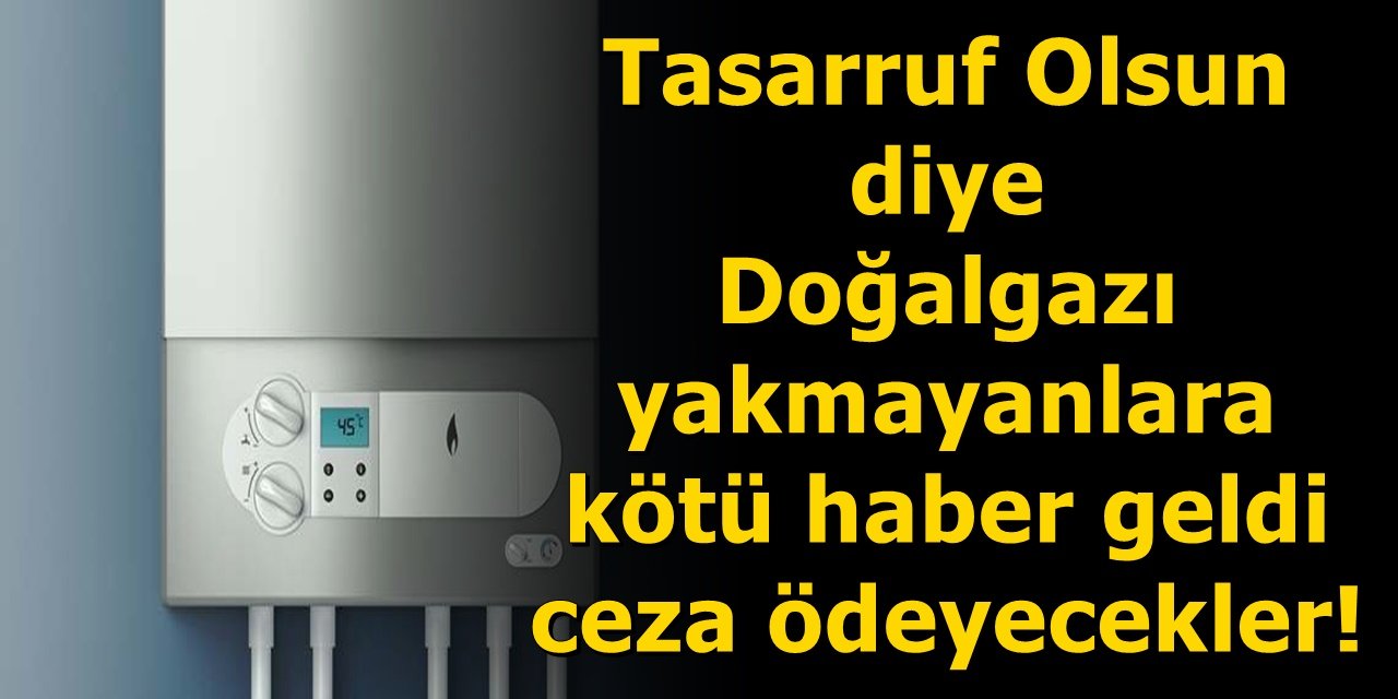 Tasarruf Olsun diye Doğalgazı yakmayanlara kötü haber geldi ceza ödeyecekler