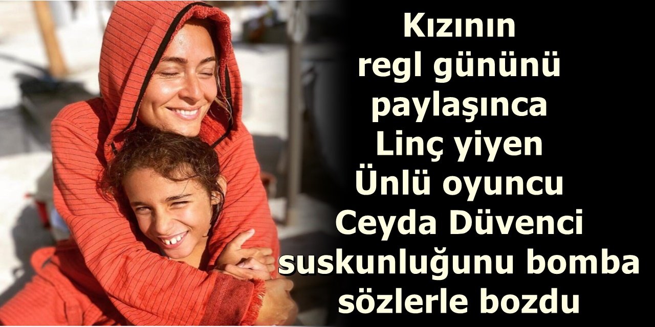 Kızının regl gününü paylaşınca Linç yiyen Ünlü oyuncu Ceyda Düvenci suskunluğunu bomba sözlerle bozdu
