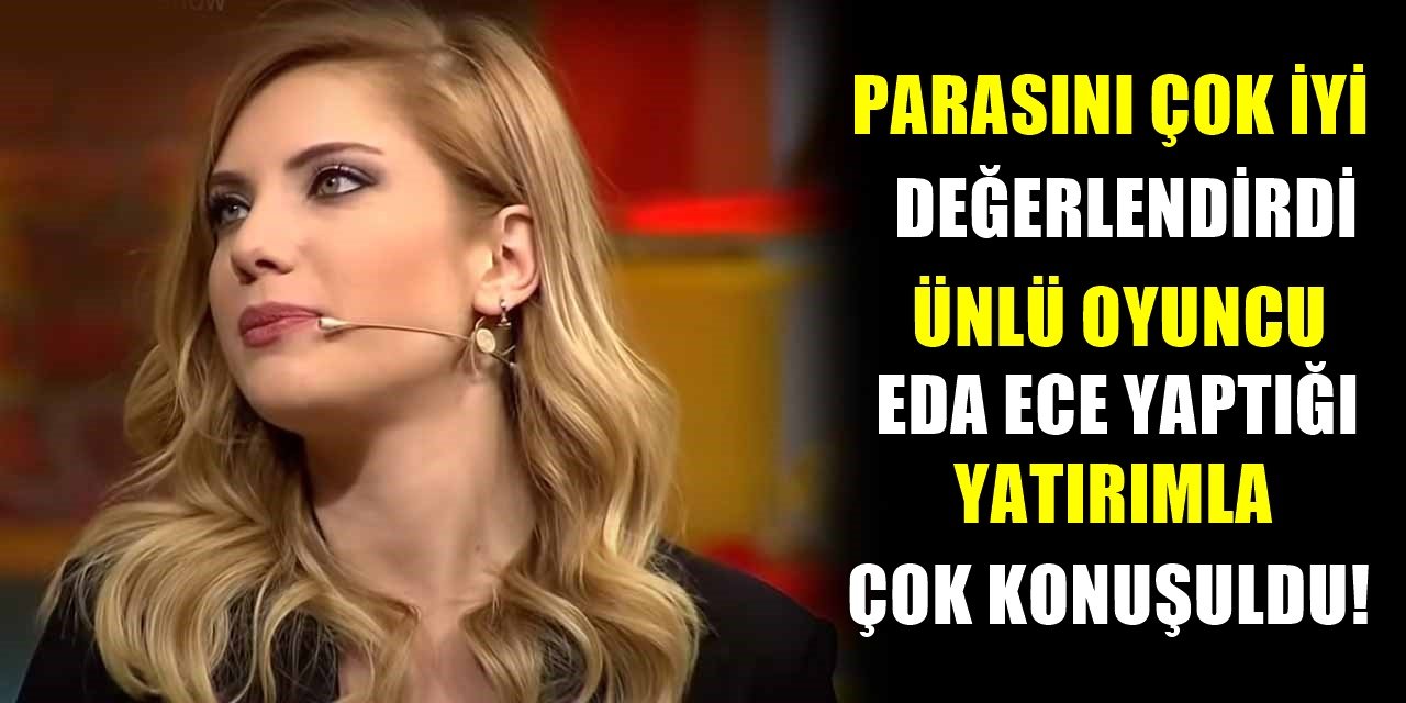Ünlü oyuncu Eda Ece yaptığı yatırımla magazin dünyasını sarstı!