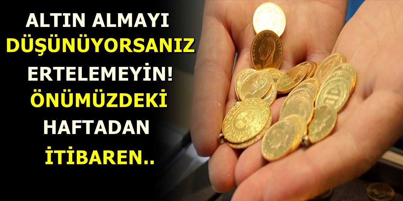 Altın almayı düşünüyorsanız ertelemeyin! Önümüzdeki haftadan itibaren..