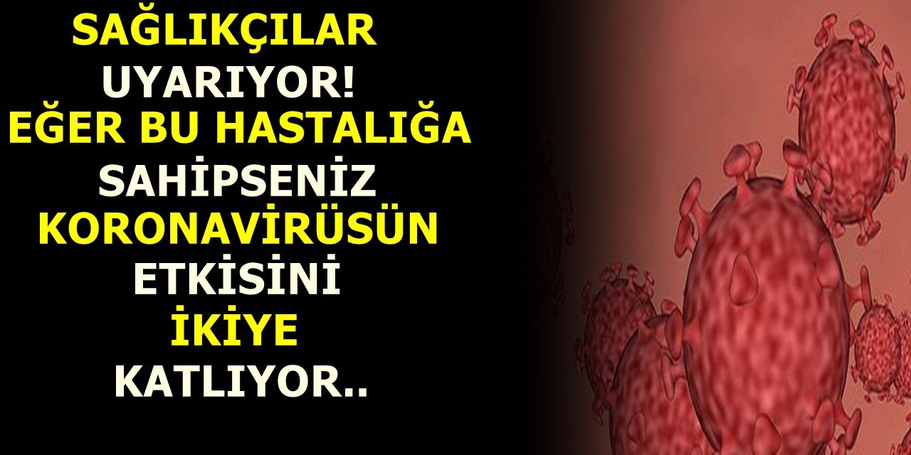 Sağlıkçılar uyarıyor! Eğer bu hastalığa sahipseniz koronavirüsün etkisini ikiye katlıyor..
