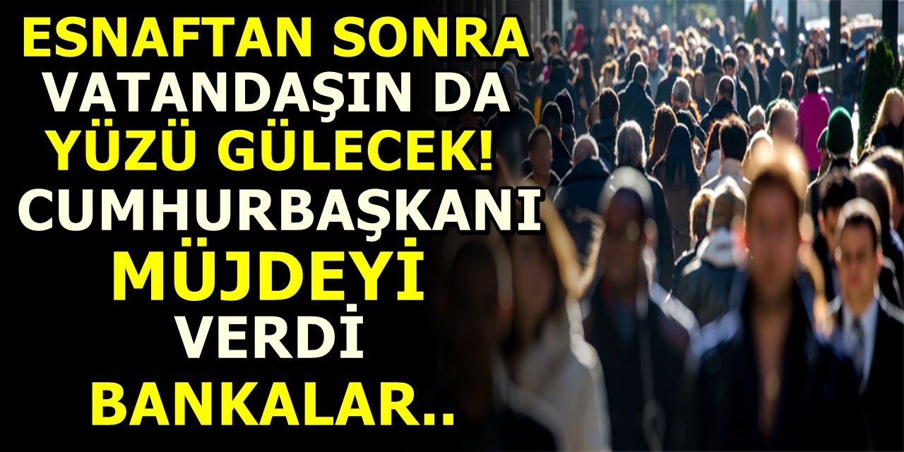 Esnaftan sonra vatandaşın da yüzü gülecek! Cumhurbaşkanı müjdeyi verdi bankalar...