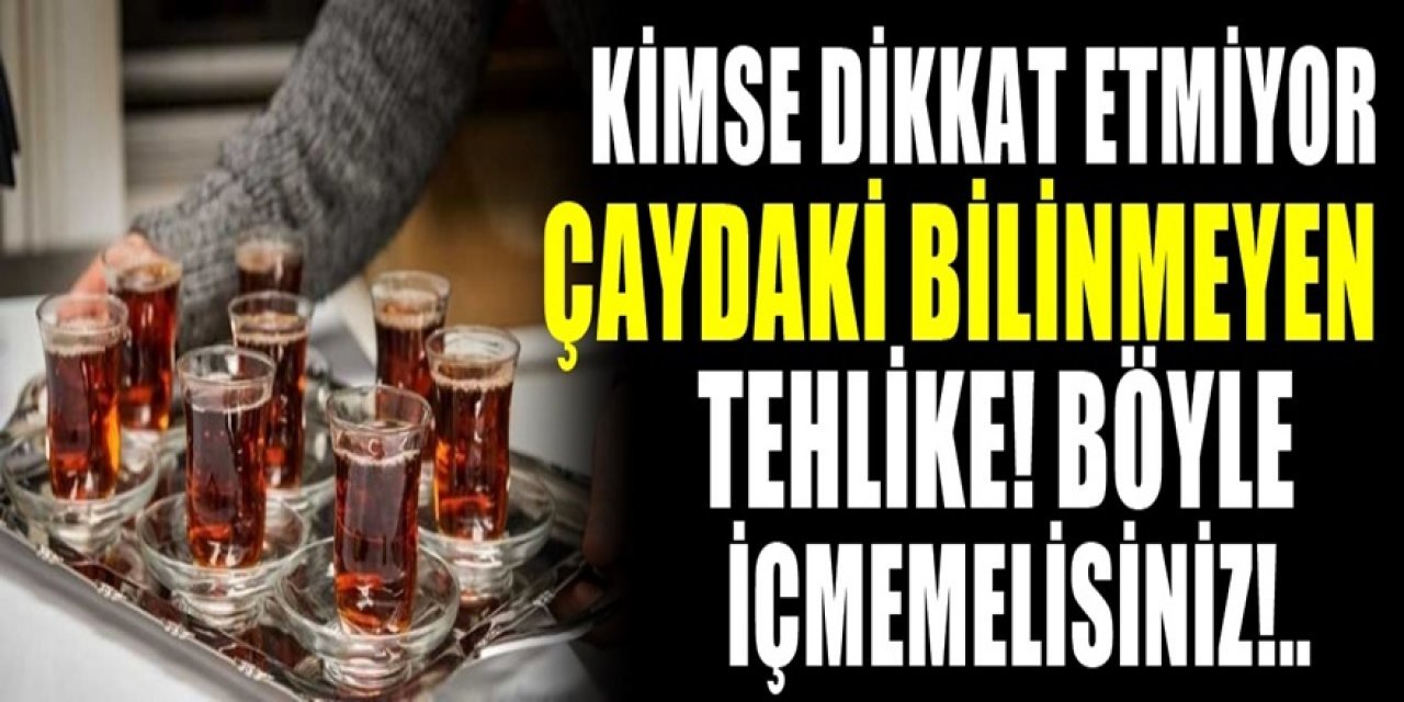 Çay içerken bu tehlikeye dikkat edin. Çay keyfiniz zehir olmasın istiyorsanız vazgeçiniz