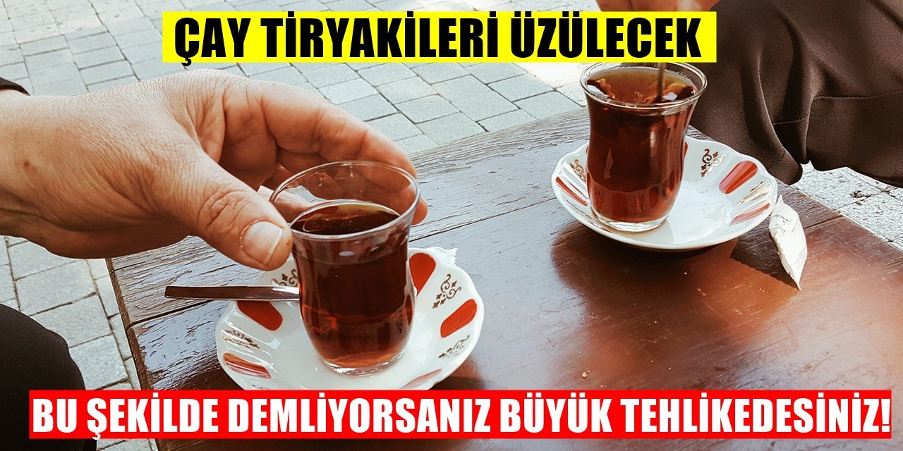 Çay değil zehir demlemişiz korkutan ölümcül uyarı!
