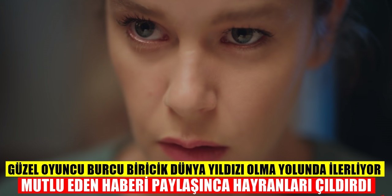 Ünlü Oyuncu Burcu Biricik Dünya Yıldızı Olma Yolunda! Hayranlarını Sevindiren Gelişmeyi Duyurdu