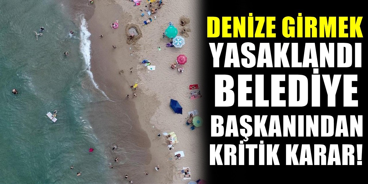 Belediye başkanından kritik karar! Denize girmek yasaklandı