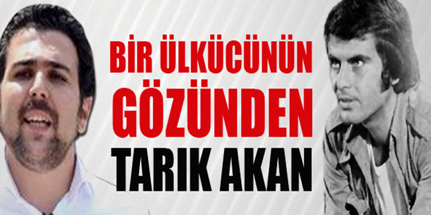 Bir Ülkücünün gözünden Tarık Akan, yazdığı her satır gözyaşlarının sel olmasına neden oldu