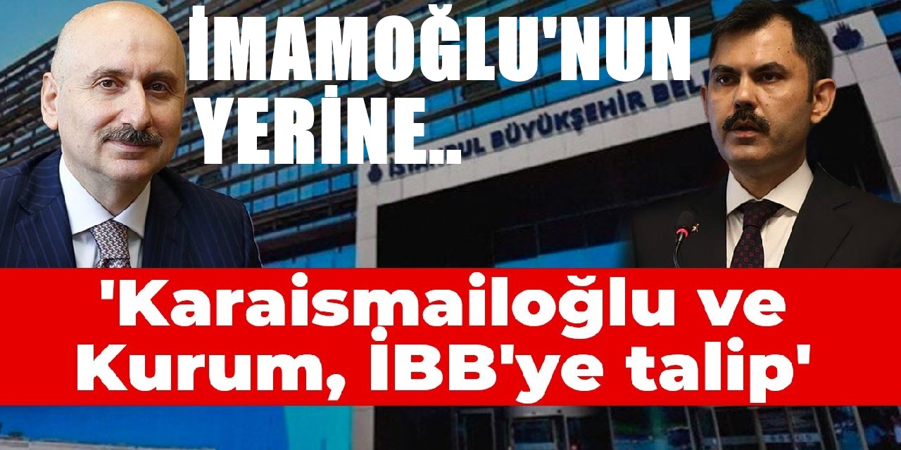 'Karaismailoğlu ve Kurum, Ekrem İmamoğlu'nun yerine İBB'ye talip'