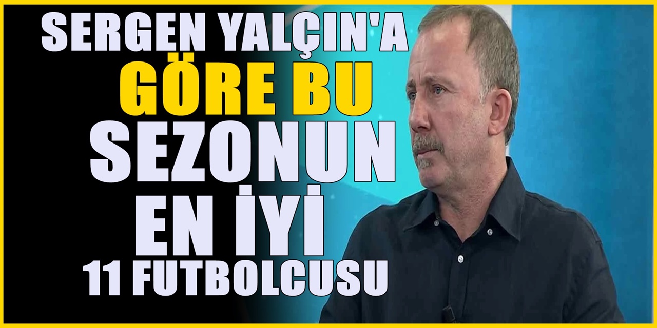 Sergen Yalçın'a göre sezonun en iyi 11 futbolcusu! Öve öve bitiremedi