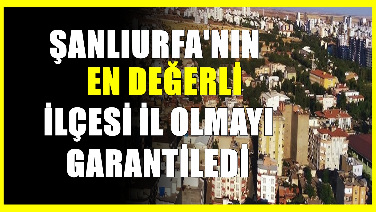Yeni il heyecanı! Şanlıurfa'nın en gözde ilçesiydi! İl olacak ilçeler listesinde