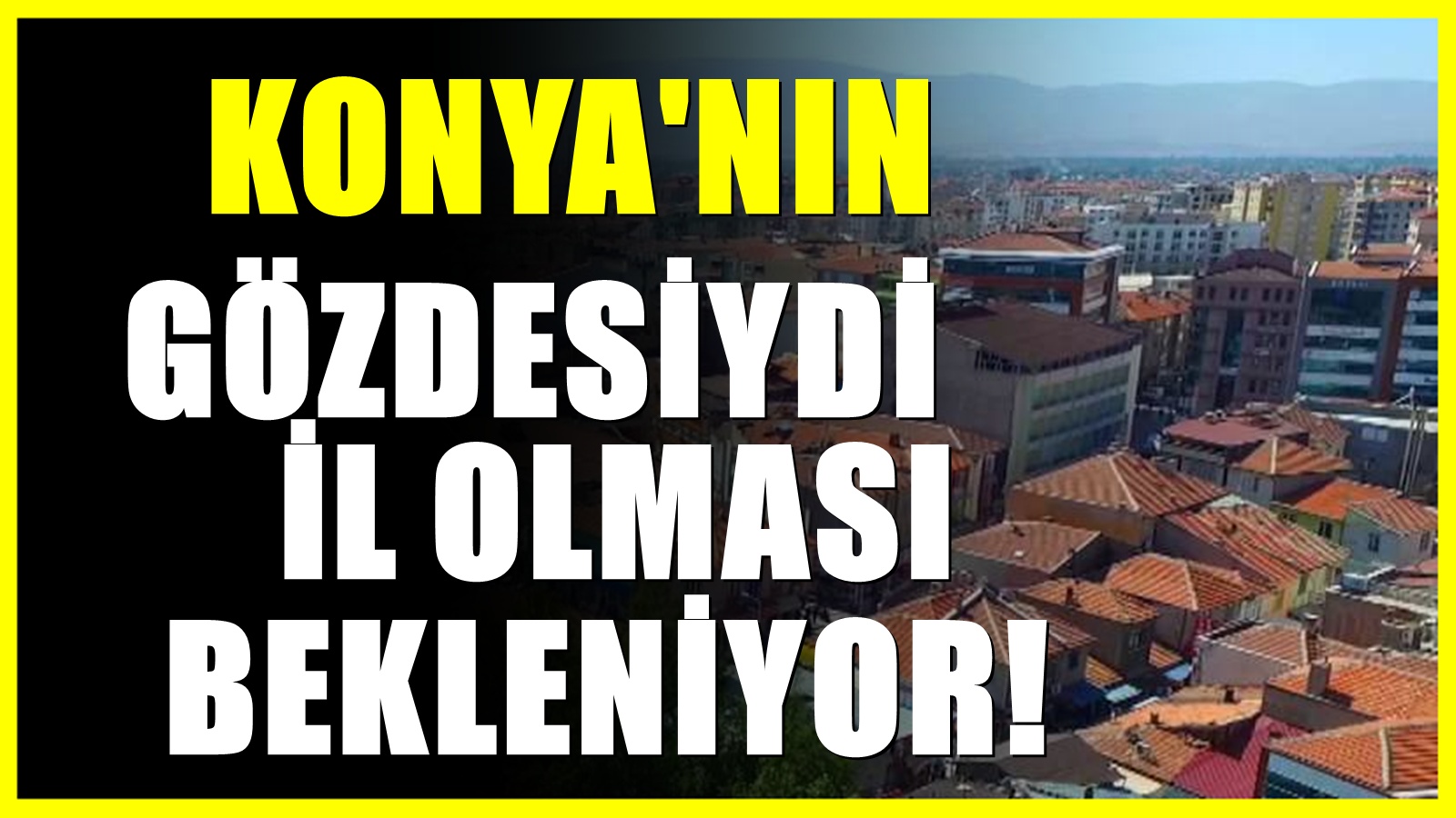 Konya'nın il haritasında değişiklik! İl olması gündeme gelen ilçe