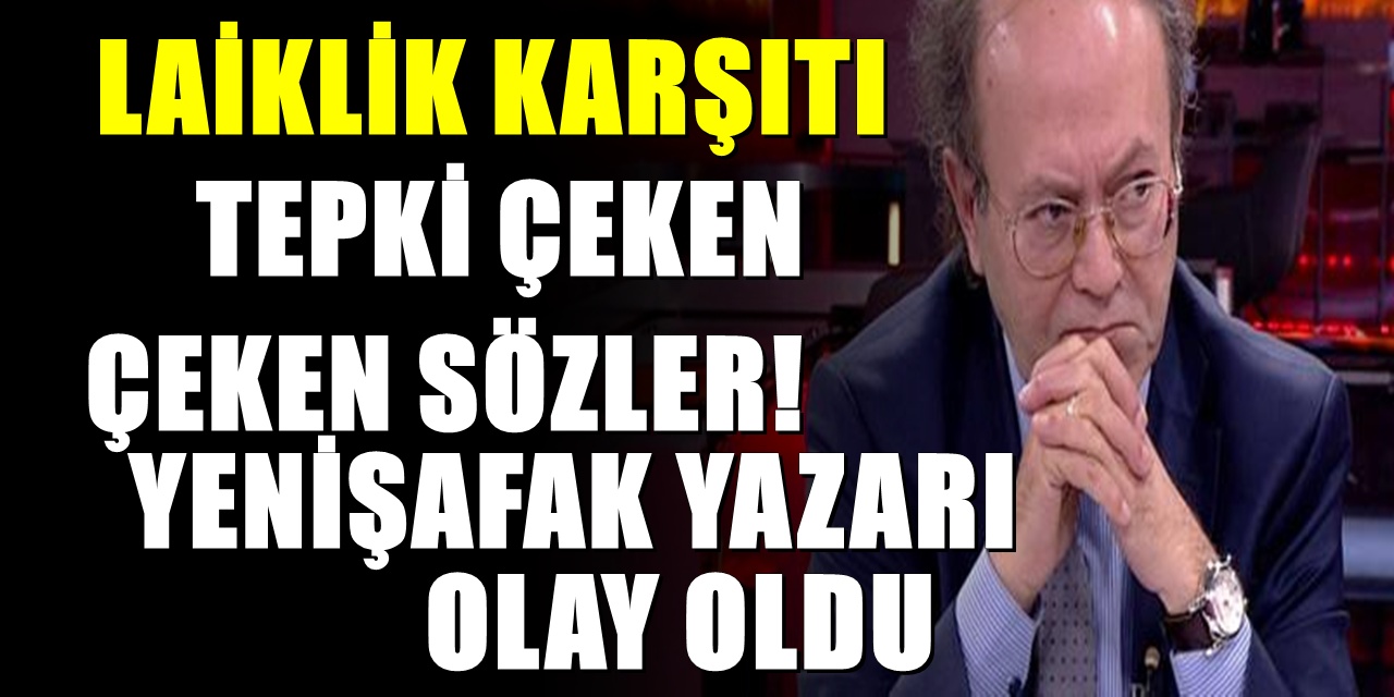 Yenişafak yazarından tepki çeken sözler! 'Laikliğin özgürlük olduğunu söyleyen ya salaktır ya da asalak!