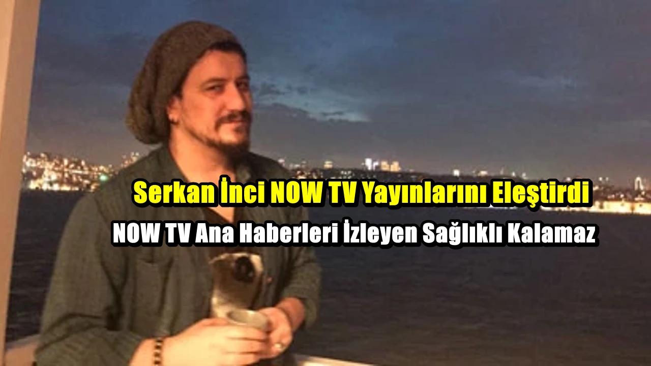 Serkan İnci’den NOW TV yayınlarına sert eleştiri: “Bu bir insanı çıldırtma tarzı”