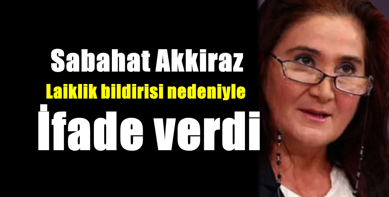 Sabahat Akkiraz laiklik bildirisi nedeniyle ifadeye çağrıldı