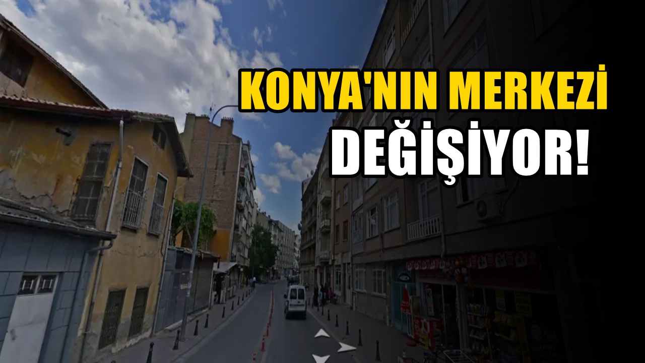 Konya’nın merkezi yenileniyor. İmar başladı büyük değişim olacak