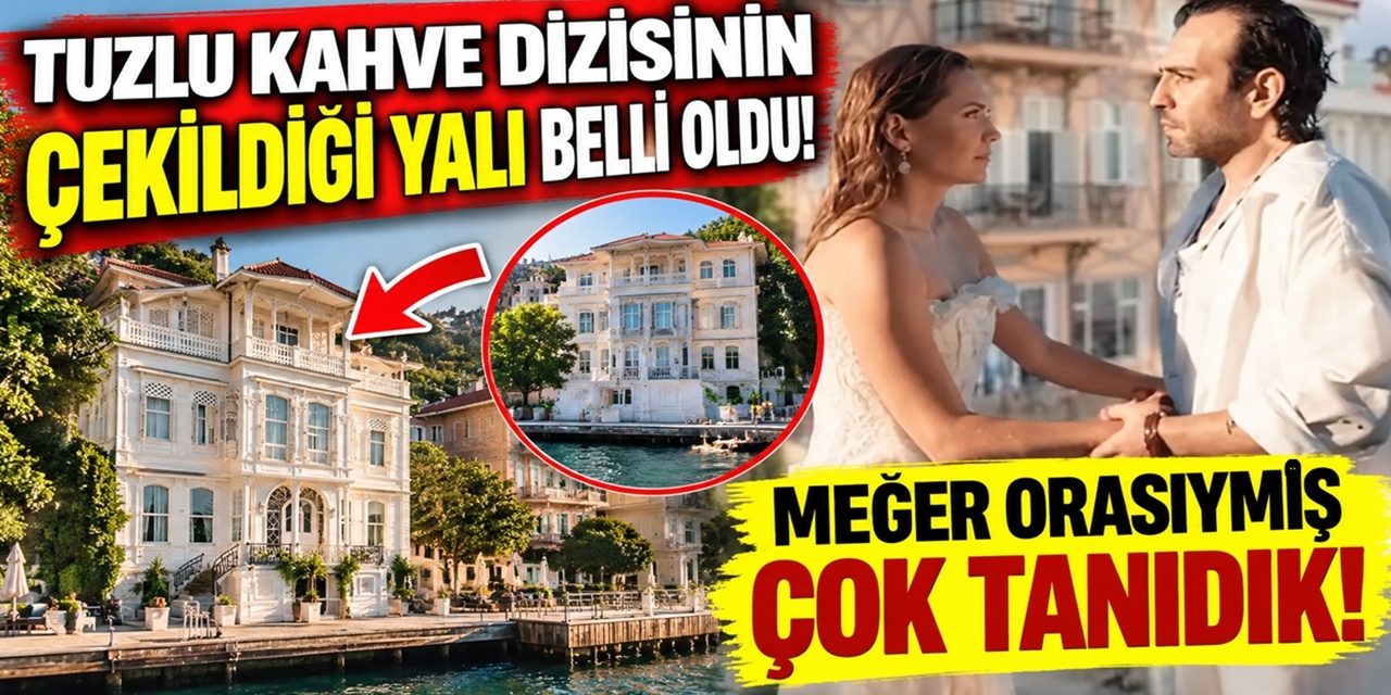 Tuzlu Kahve dizisinin çekildiği yalı belli oldu! Yalı çok tanıdık çıktı