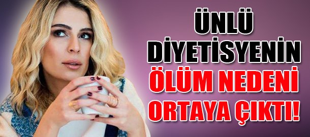 Ünlü diyetisyenin ölüm nedeni ortaya çıktı!