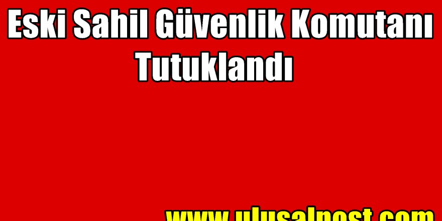 FETÖ/PDY'den Eski Sahil Güvenlik Komutanı Tutuklandı