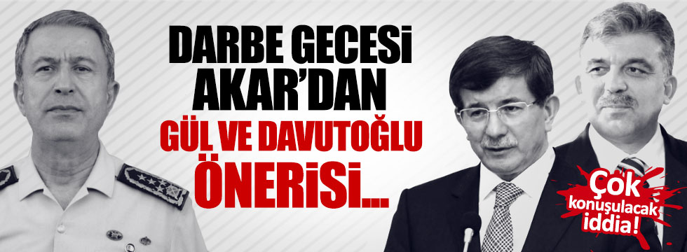Darbe gecesi Akar'dan Gül ve Davutoğlu önerisi