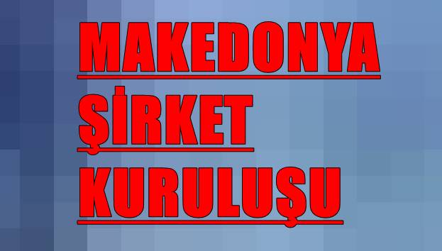 Makedonya şirket kuruluşu hakkında gerekenler