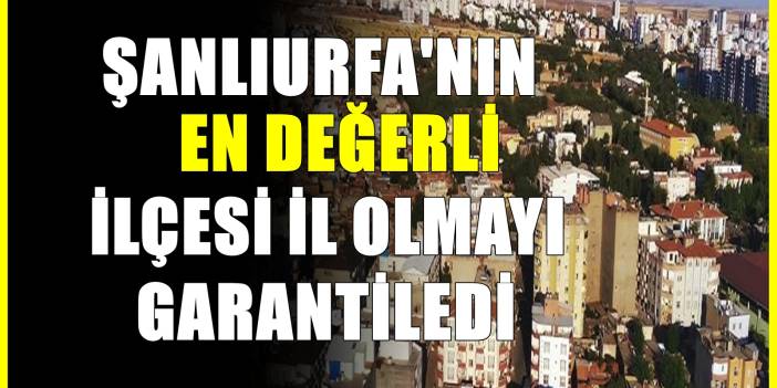 Yeni il heyecanı! Şanlıurfa'nın en gözde ilçesiydi! İl olacak ilçeler listesinde