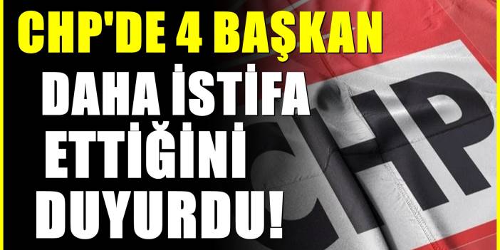 CHP'de istifa fırtınası! 4 başkandan istifa