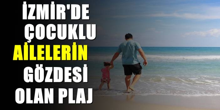 İzmir'deki çocuklu ailelerin gözdesi olan plaj! Son dönemde akın var
